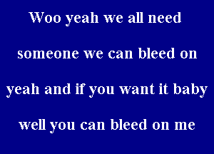Woo yeah we all need
someone we can bleed 011
yeah and if you want it baby

well you can bleed on me