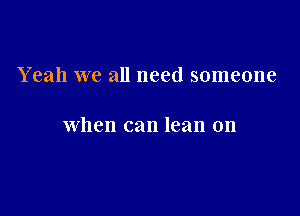 Yeah we all need someone

when can lean on