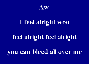 AW

I feel alright W00

feel alright feel alright

you can bleed all over me