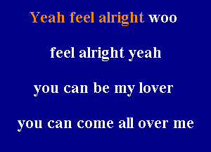 Y eah feel alright W00
feel alright yeah
you can be my lover

you can come all over me