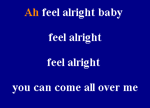 Ah feel alright baby

feel alright

feel alright

you can come all over me