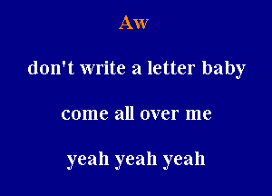 AW

don't write a letter baby

come all over me

yeah yeah yeah