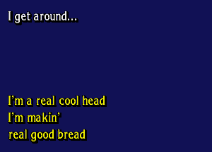 Iget around...

I'm a real cool head
I'm makin'
real good bread