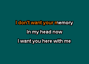 Idon't want your memory

In my head now

lwant you here with me