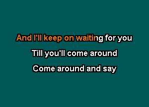 And I'll keep on waiting for you

Till you'll come around

Come around and say