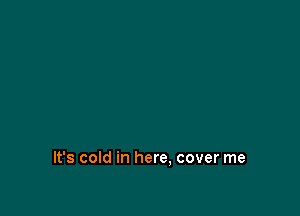 It's cold in here. cover me