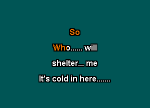 80
Who ...... will

shelter... me

It's cold in here .......
