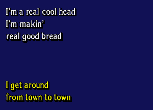 I'm a real cool head
I'm makin'
real good bread

I get around
from town to town