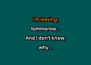 I'm leaving,

tommorow...

And I don't know,

why...