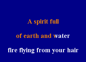 A spirit full

of earth and water

fire flying from your hair