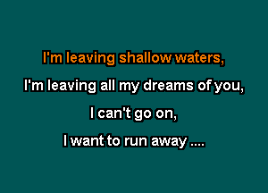 I'm leaving shallow waters,
I'm leaving all my dreams ofyou,

I can't go on,

lwant to run away