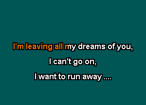 I'm leaving all my dreams ofyou,

I can't go on,

lwant to run away
