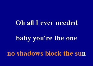 011 all I ever needed

baby you're the one

no shadows block the sun