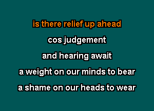 is there relief up ahead

cosjudgement
and hearing await
a weight on our minds to bear

a shame on our heads to wear