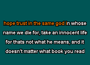 hope trust in the same god in whose
name we die for, take an innocent life
for thats not what he means, and it

doesn't matter what book you read