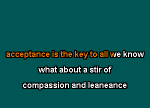 acceptance is the key to all we know

what about a stir of

compassion and Ieaneance