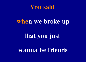 You said

when we broke up

that you just

wanna be friends
