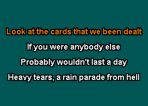 Look at the cards that we been dealt
If you were anybody else
Probably wouldn't last a day

Heavy tears, a rain parade from hell