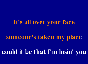 It's all over your face
someone's taken my place

could it be that I'm losin' you