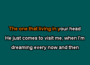 The one that living in your head

He just comes to visit me, when I'm

dreaming every now and then