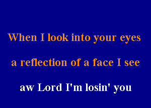 When I look into your eyes

a reflection of a face I see

aw Lord I'm losin' you