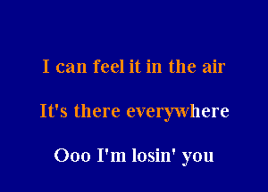 I can feel it in the air

It's there everywhere

000 I'm losin' you