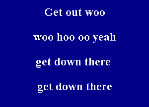 Get out woo

woo 1100 00 yeah

get down there

get down there