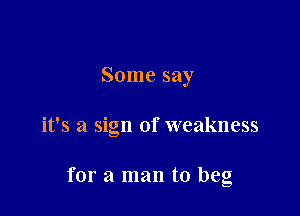 Some say

it's a sign of weakness

for a man to beg