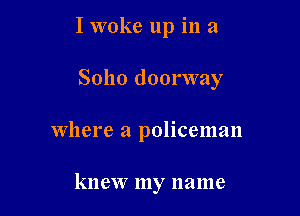 I woke up in a

Soho doorway
where a policeman

knew my name