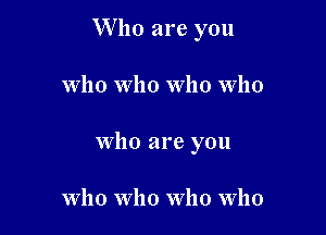 W ho are you

who who who who
who are you

who who who who