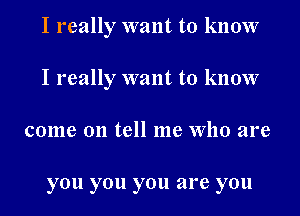 I really want to know
I really want to know
come on tell me Who are

you you you are you