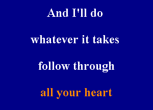 And I'll do

whatever it takes

follow through

all your heart