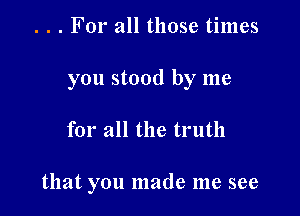 . . . For all those times
you stood by me

for all the truth

that you made me see