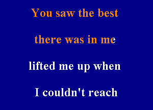 You saw the best

there was in me

lifted me up when

I couldn't reach