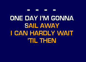 ONE DAY I'M GONNA
SAIL AWAY

I CAN HARDLY WAIT
'TIL THEN