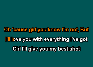 0h 'cause girl you know I'm not, But

I'll love you with everything I've got

Girl I'll give you my best shot