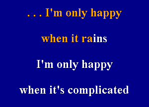 . . . I'm only happy
When it rains

I'm only happy

When it's complicated