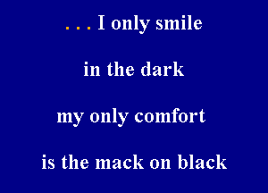 . . . I only smile

in the dark
my only comfort

is the mack on black