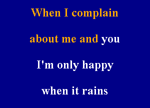 When I complain

about me and you

I'm only happy

when it rains