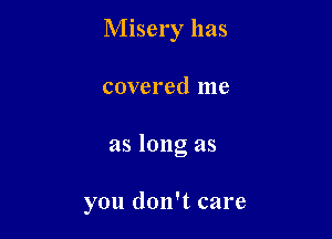 Misery has
covered me

as long as

you don't care