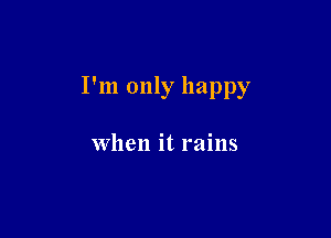 I'm only happy

when it rains