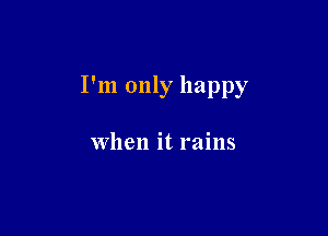 I'm only happy

when it rains