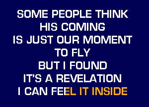SOME PEOPLE THINK
HIS COMING
IS JUST OUR MOMENT
T0 FLY
BUT I FOUND
ITS A REVELATION
I CAN FEEL IT INSIDE