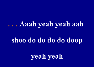 . . . Aaah yeah yeah aah

slloo do do do do doop

yeah yeah