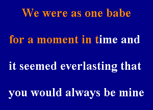 We were as one babe
for a moment in time and
it seemed everlasting that

you would always be mine