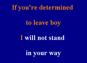 If you're determined

to leave boy
I Will not stand

in your way