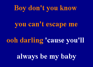 Boy don't you know

you can't escape me

0011 darling 'cause you'll

always be my baby