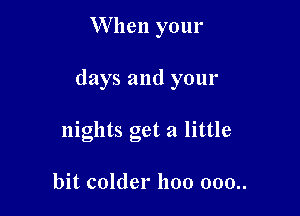 W hen your

days and your

nights get a little

bit colder 1100 000..