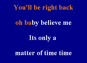 You'll be right back

011 baby believe me

Its only a

matter of time time