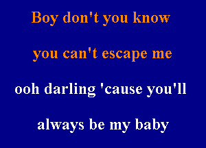 Boy don't you know

you can't escape me

0011 darling 'cause you'll

always be my baby